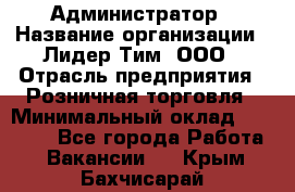 Администратор › Название организации ­ Лидер Тим, ООО › Отрасль предприятия ­ Розничная торговля › Минимальный оклад ­ 25 000 - Все города Работа » Вакансии   . Крым,Бахчисарай